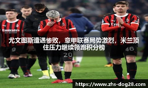 尤文图斯遭遇惨败，意甲联赛局势激烈，米兰顶住压力继续领跑积分榜