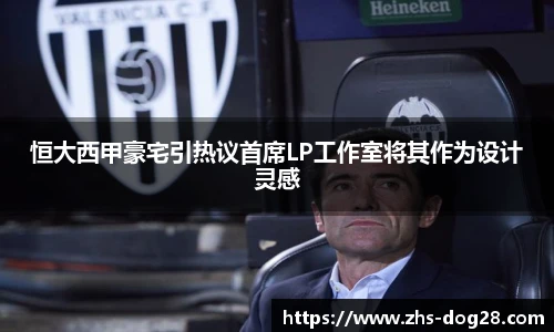 恒大西甲豪宅引热议首席LP工作室将其作为设计灵感