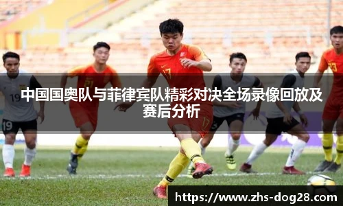 中国国奥队与菲律宾队精彩对决全场录像回放及赛后分析