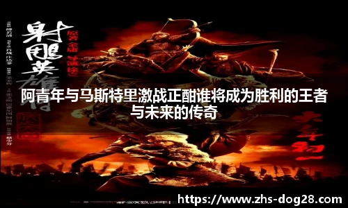 阿青年与马斯特里激战正酣谁将成为胜利的王者与未来的传奇