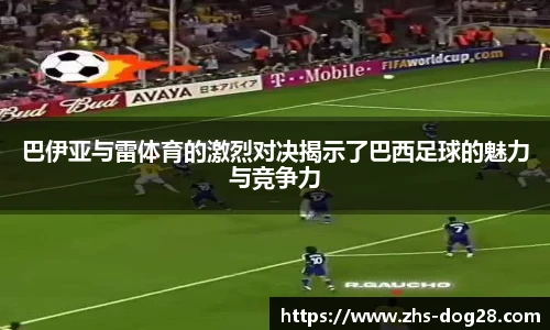 巴伊亚与雷体育的激烈对决揭示了巴西足球的魅力与竞争力