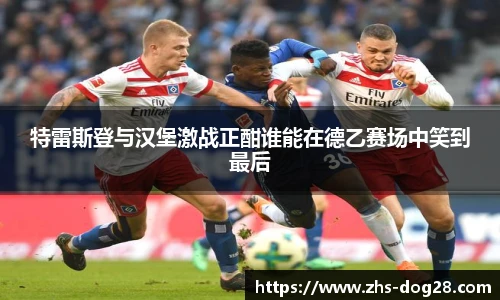 特雷斯登与汉堡激战正酣谁能在德乙赛场中笑到最后