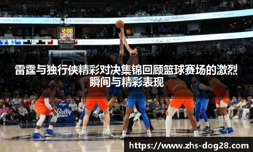 雷霆与独行侠精彩对决集锦回顾篮球赛场的激烈瞬间与精彩表现