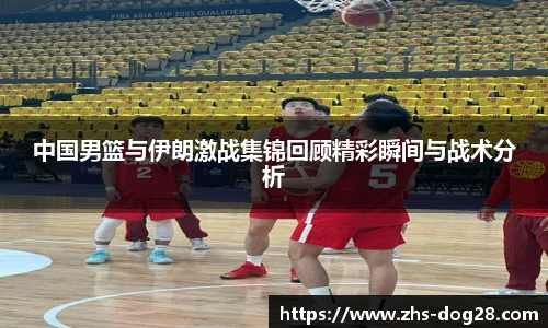 中国男篮与伊朗激战集锦回顾精彩瞬间与战术分析