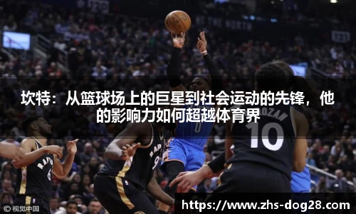 坎特：从篮球场上的巨星到社会运动的先锋，他的影响力如何超越体育界