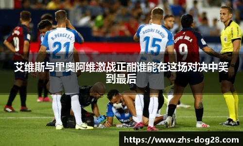 艾维斯与里奥阿维激战正酣谁能在这场对决中笑到最后