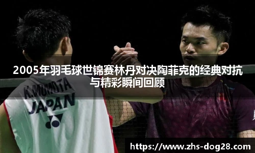 2005年羽毛球世锦赛林丹对决陶菲克的经典对抗与精彩瞬间回顾