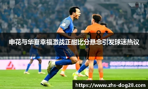 申花与华夏幸福激战正酣比分悬念引发球迷热议