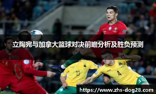 立陶宛与加拿大篮球对决前瞻分析及胜负预测